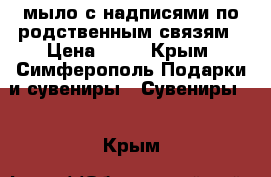 мыло с надписями по родственным связям › Цена ­ 75 - Крым, Симферополь Подарки и сувениры » Сувениры   . Крым